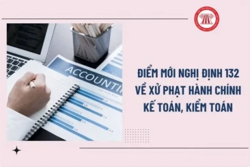 Điểm mới Nghị định 132/2026 xử phạt hành chính về kế toán, kiểm toán độc lập từ 21/5/2026 ra sao?